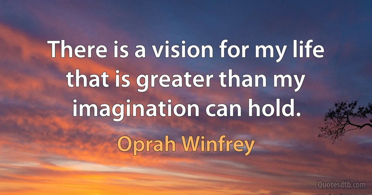 There is a vision for my life that is greater than my imagination can hold. (Oprah Winfrey)