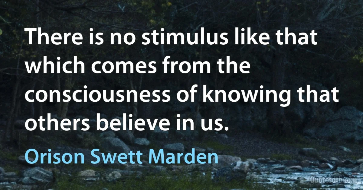 There is no stimulus like that which comes from the consciousness of knowing that others believe in us. (Orison Swett Marden)