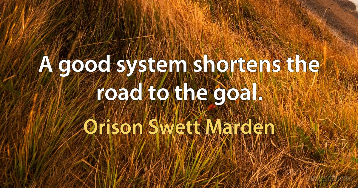 A good system shortens the road to the goal. (Orison Swett Marden)