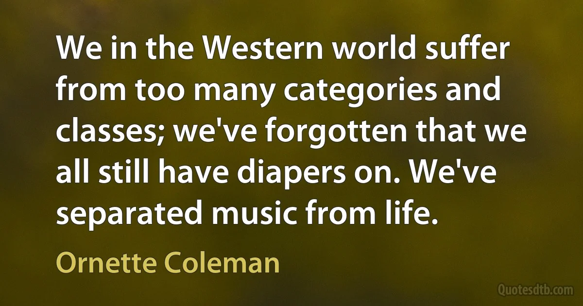 We in the Western world suffer from too many categories and classes; we've forgotten that we all still have diapers on. We've separated music from life. (Ornette Coleman)