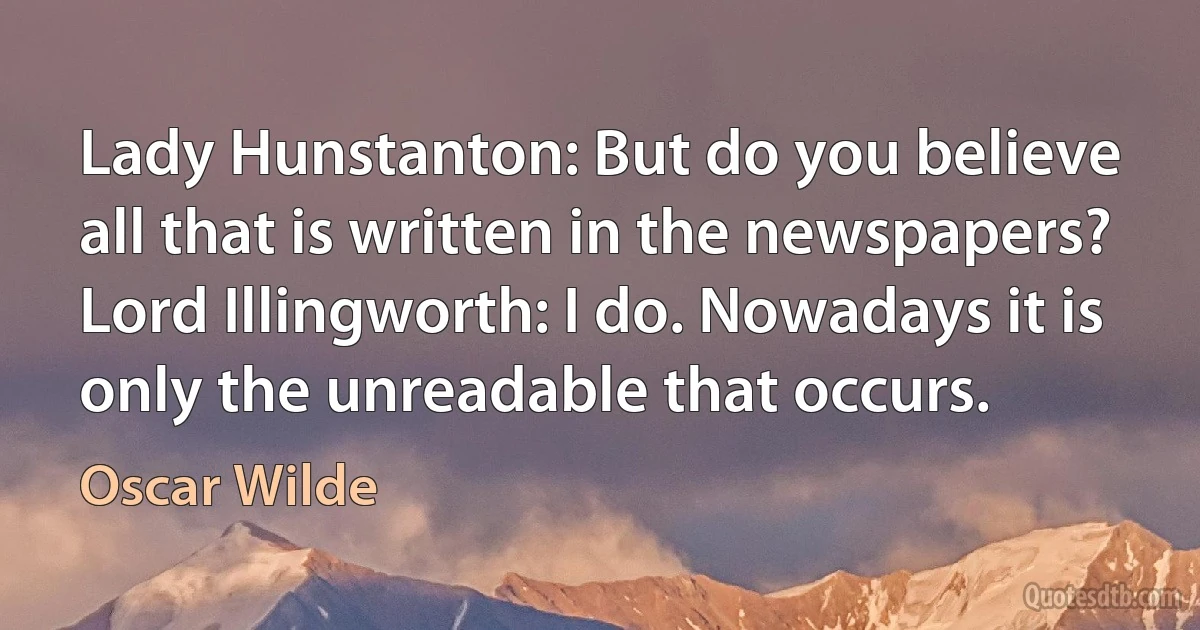 Lady Hunstanton: But do you believe all that is written in the newspapers?
Lord Illingworth: I do. Nowadays it is only the unreadable that occurs. (Oscar Wilde)