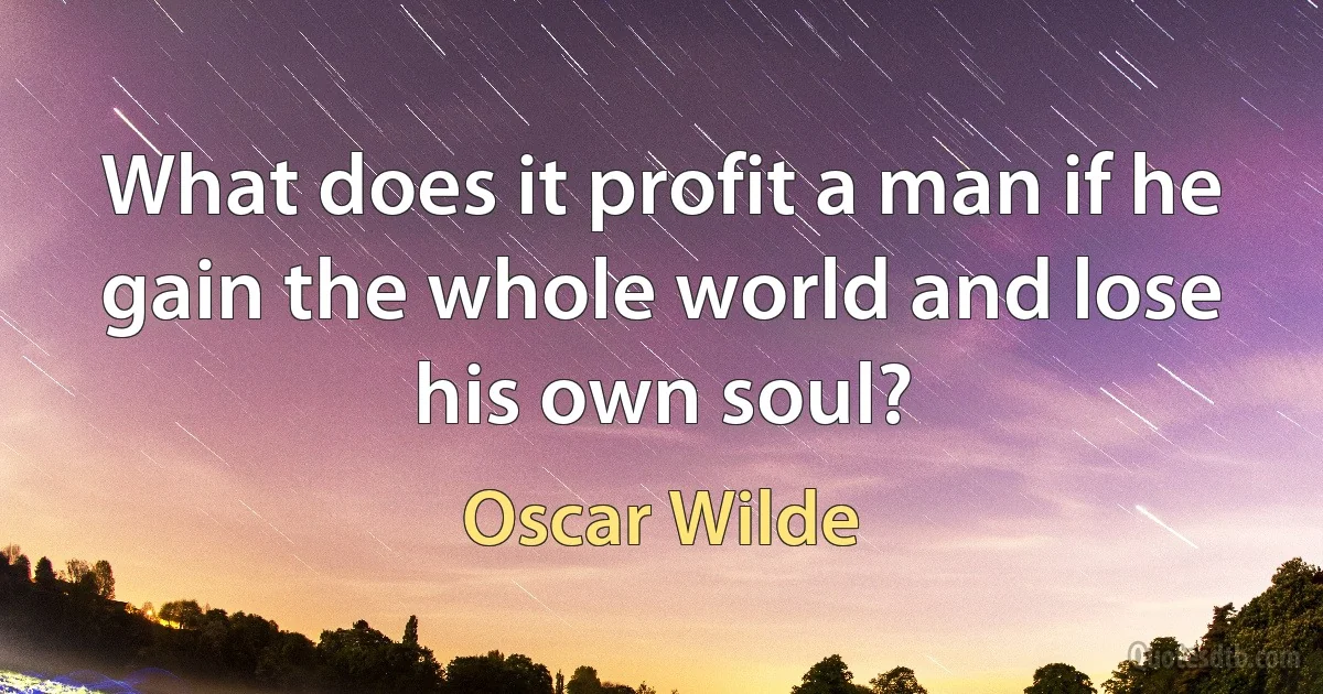 What does it profit a man if he gain the whole world and lose his own soul? (Oscar Wilde)