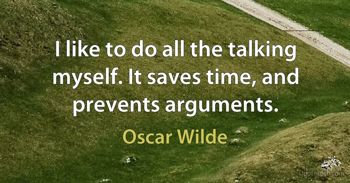 I like to do all the talking myself. It saves time, and prevents arguments. (Oscar Wilde)