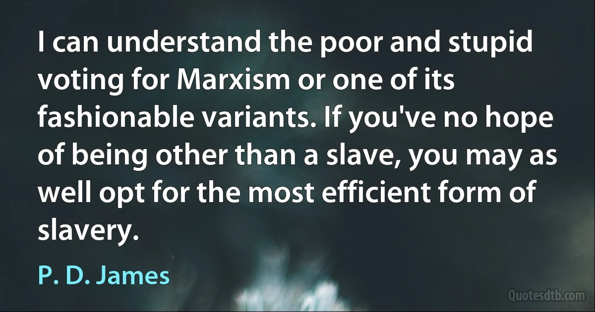 I can understand the poor and stupid voting for Marxism or one of its fashionable variants. If you've no hope of being other than a slave, you may as well opt for the most efficient form of slavery. (P. D. James)