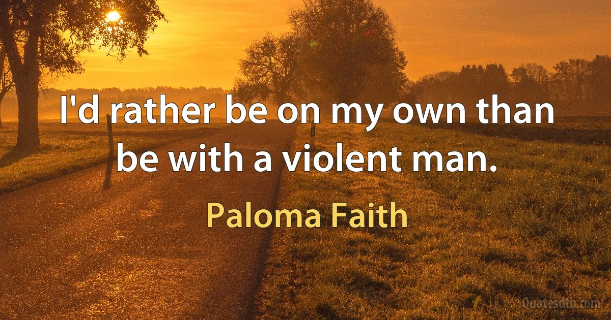 I'd rather be on my own than be with a violent man. (Paloma Faith)