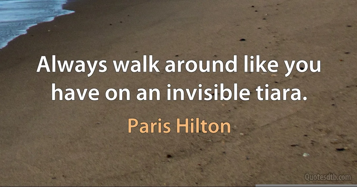 Always walk around like you have on an invisible tiara. (Paris Hilton)