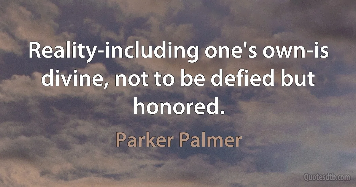 Reality-including one's own-is divine, not to be defied but honored. (Parker Palmer)