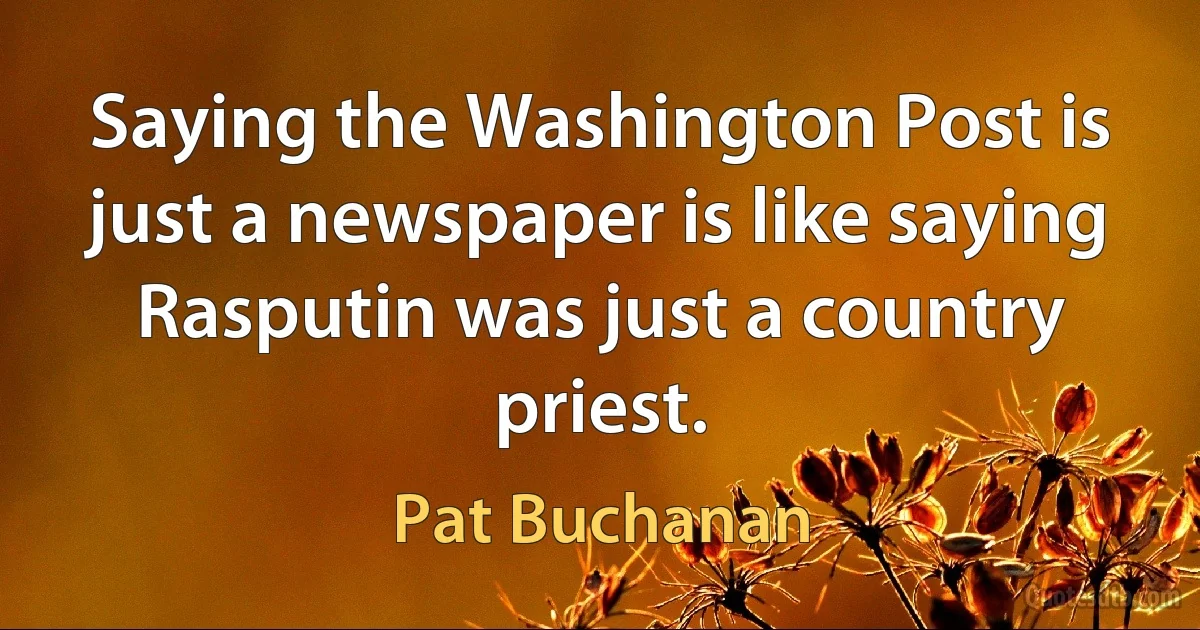 Saying the Washington Post is just a newspaper is like saying Rasputin was just a country priest. (Pat Buchanan)