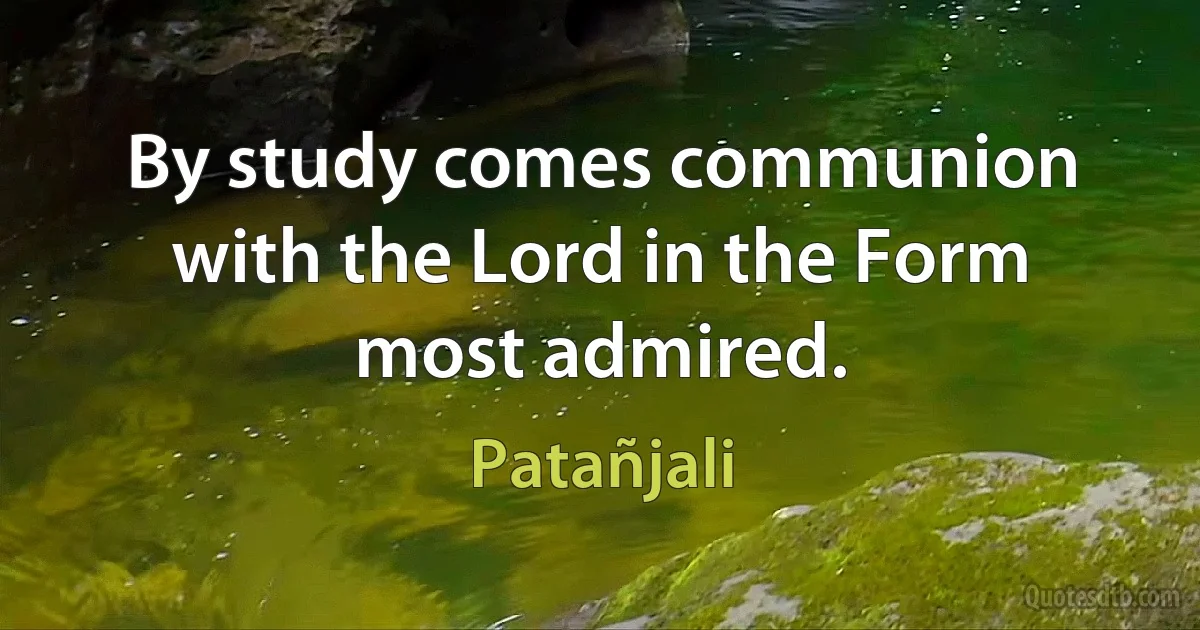 By study comes communion with the Lord in the Form most admired. (Patañjali)