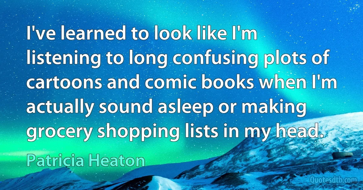 I've learned to look like I'm listening to long confusing plots of cartoons and comic books when I'm actually sound asleep or making grocery shopping lists in my head. (Patricia Heaton)