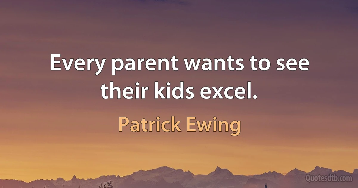 Every parent wants to see their kids excel. (Patrick Ewing)