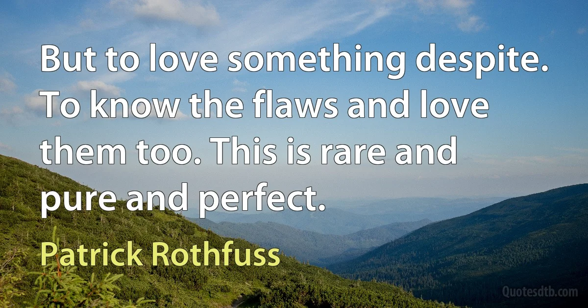 But to love something despite. To know the flaws and love them too. This is rare and pure and perfect. (Patrick Rothfuss)