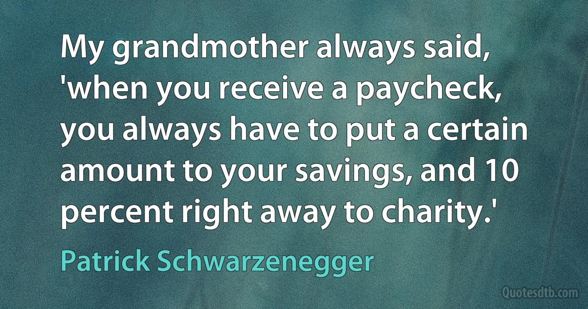 My grandmother always said, 'when you receive a paycheck, you always have to put a certain amount to your savings, and 10 percent right away to charity.' (Patrick Schwarzenegger)