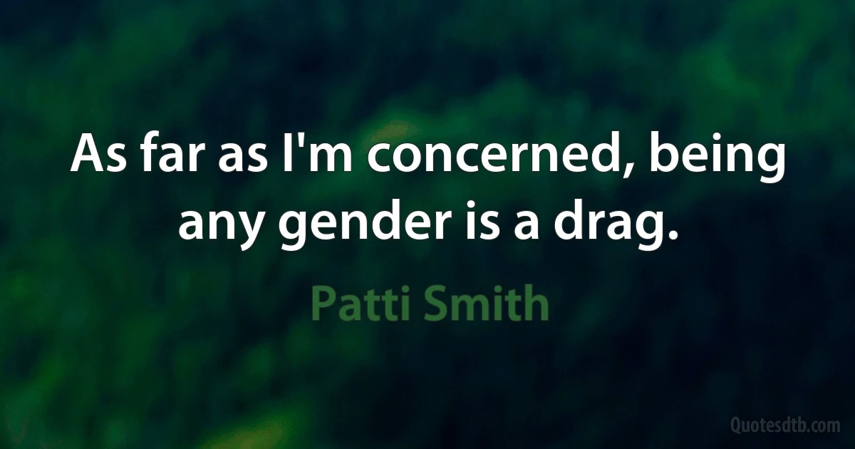 As far as I'm concerned, being any gender is a drag. (Patti Smith)