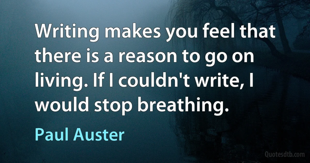 Writing makes you feel that there is a reason to go on living. If I couldn't write, I would stop breathing. (Paul Auster)