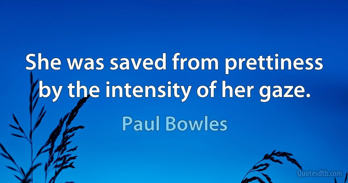 She was saved from prettiness by the intensity of her gaze. (Paul Bowles)