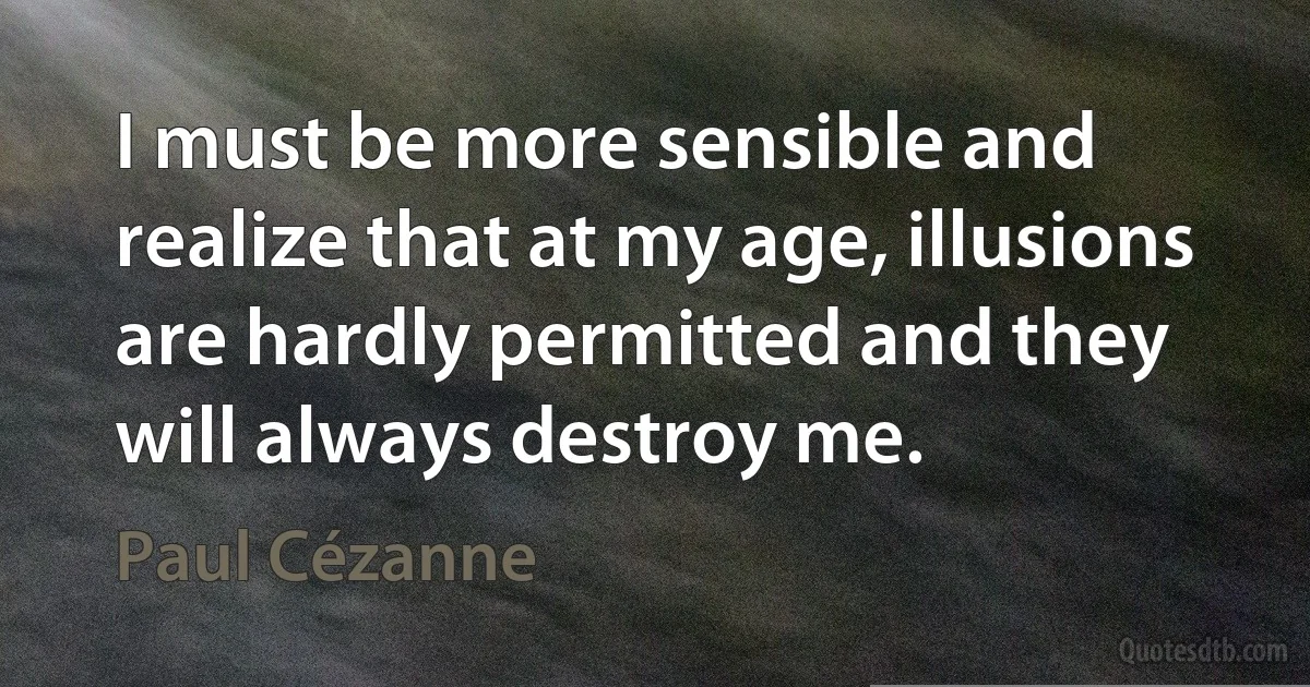 I must be more sensible and realize that at my age, illusions are hardly permitted and they will always destroy me. (Paul Cézanne)