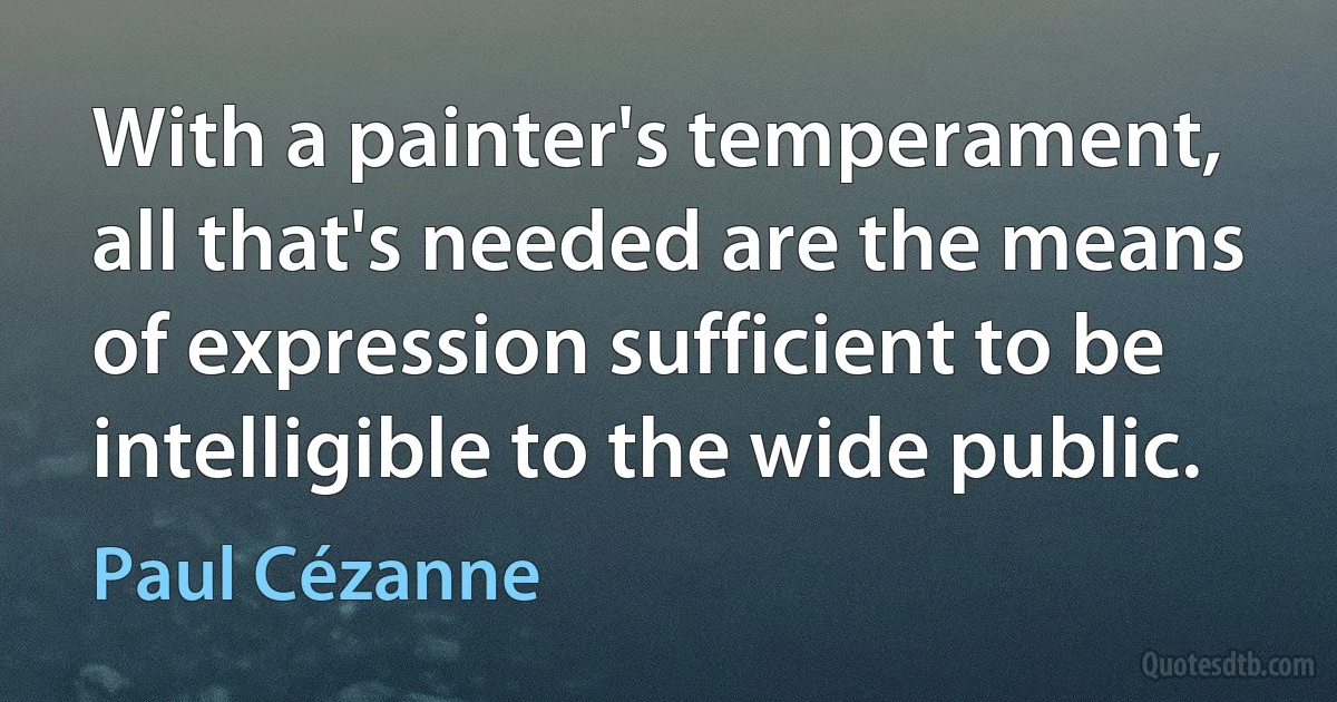 With a painter's temperament, all that's needed are the means of expression sufficient to be intelligible to the wide public. (Paul Cézanne)