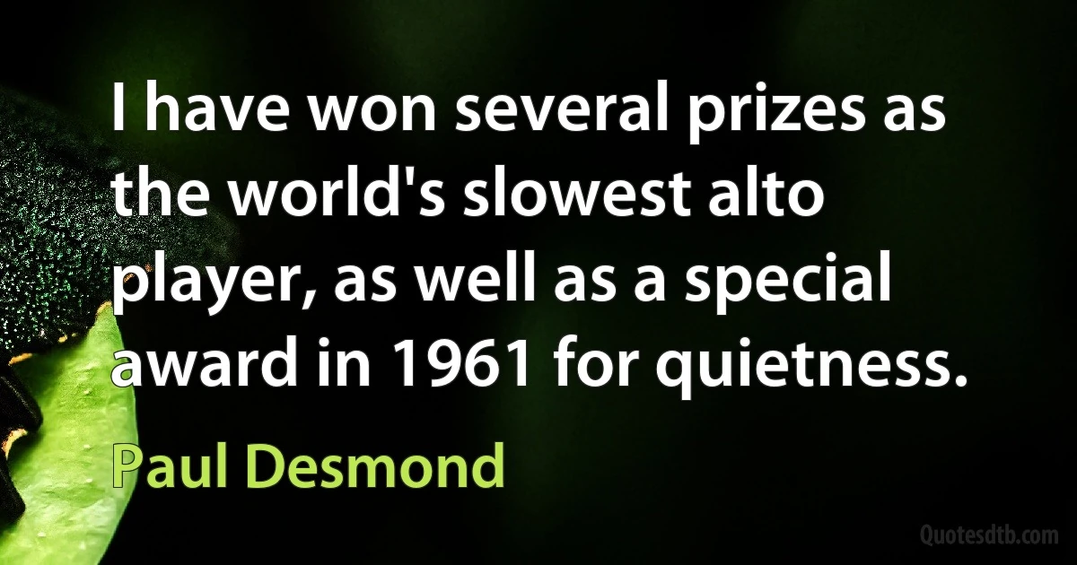 I have won several prizes as the world's slowest alto player, as well as a special award in 1961 for quietness. (Paul Desmond)