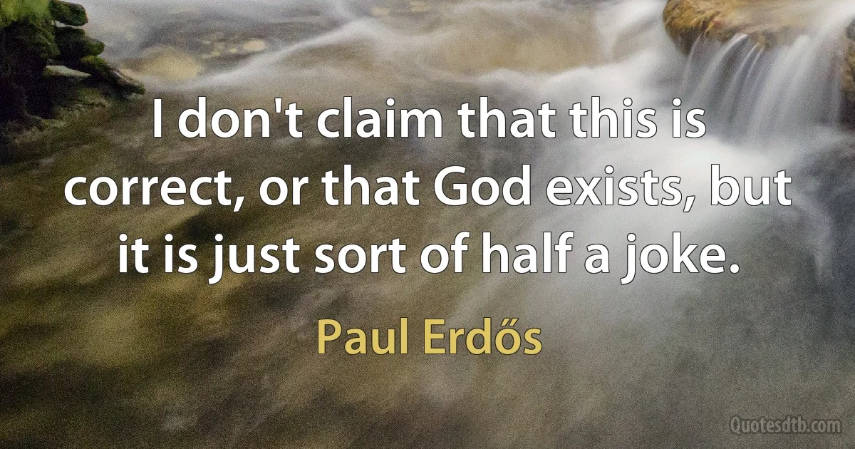 I don't claim that this is correct, or that God exists, but it is just sort of half a joke. (Paul Erdős)