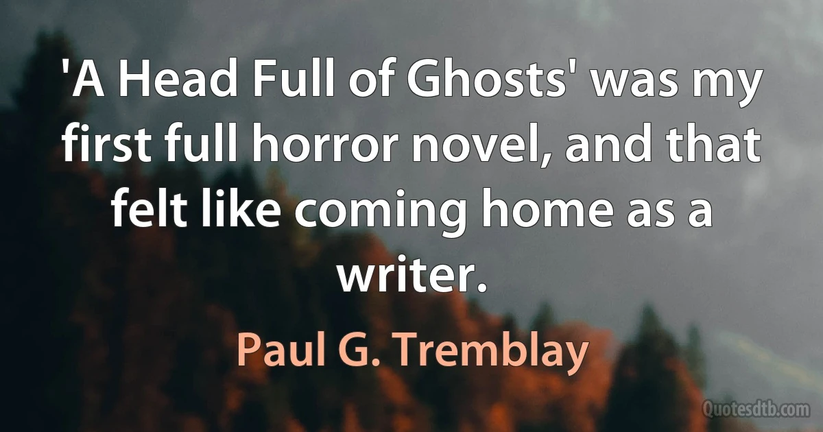 'A Head Full of Ghosts' was my first full horror novel, and that felt like coming home as a writer. (Paul G. Tremblay)