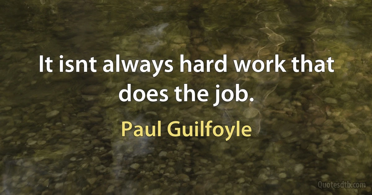 It isnt always hard work that does the job. (Paul Guilfoyle)