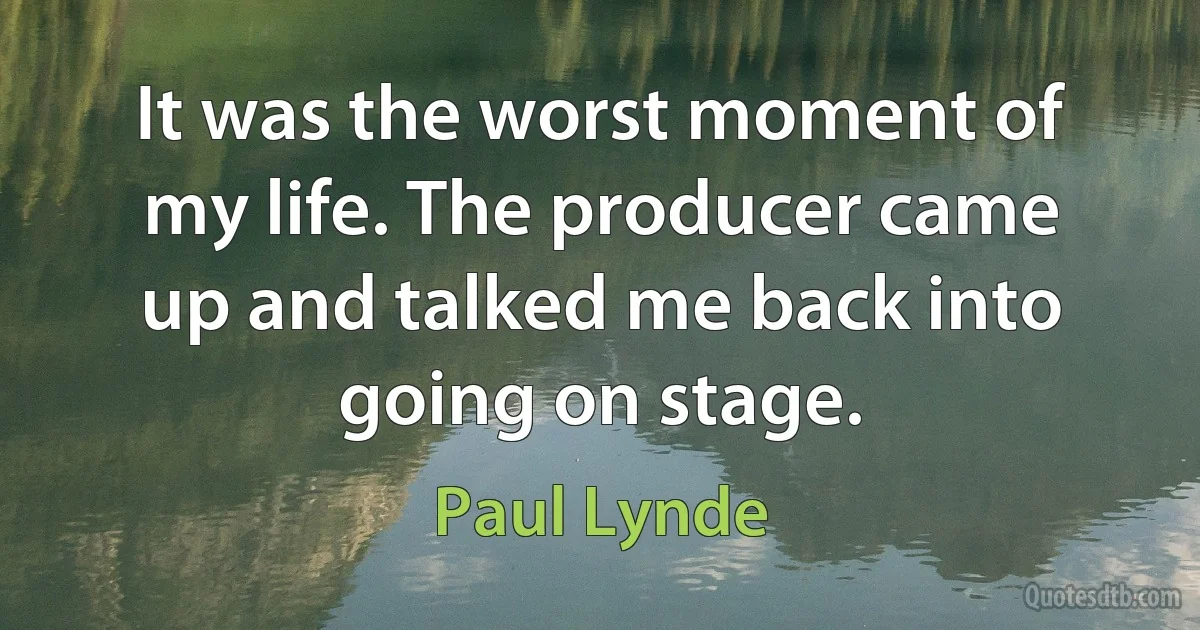 It was the worst moment of my life. The producer came up and talked me back into going on stage. (Paul Lynde)