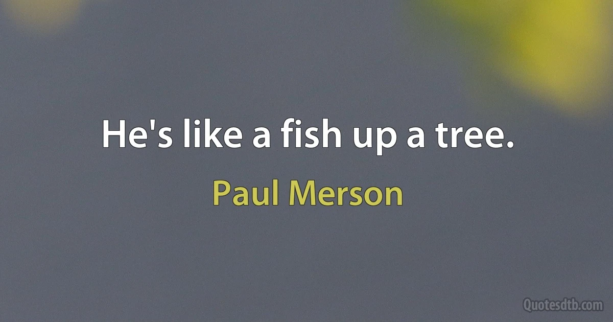 He's like a fish up a tree. (Paul Merson)