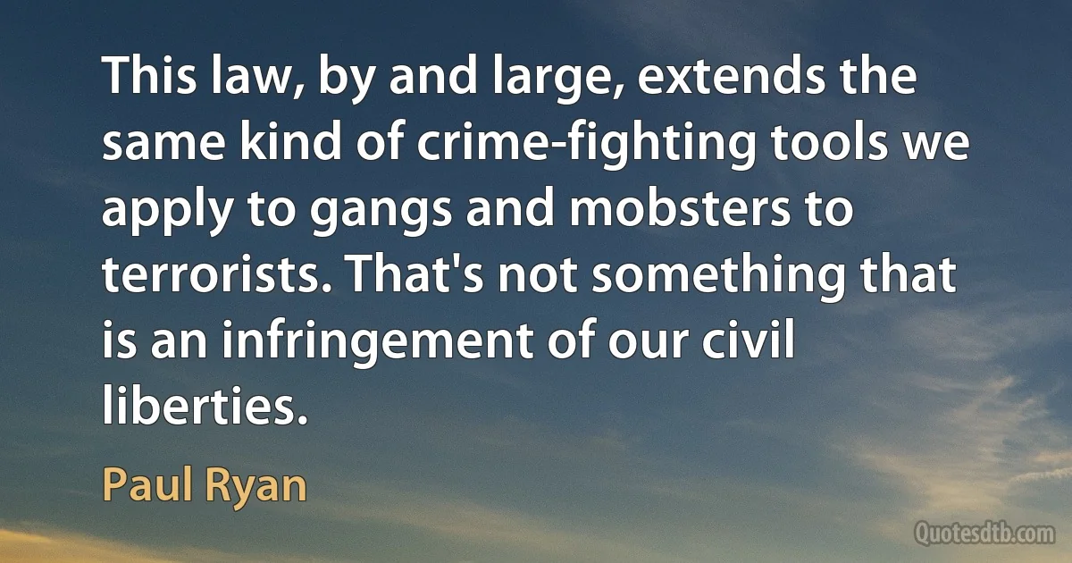 This law, by and large, extends the same kind of crime-fighting tools we apply to gangs and mobsters to terrorists. That's not something that is an infringement of our civil liberties. (Paul Ryan)