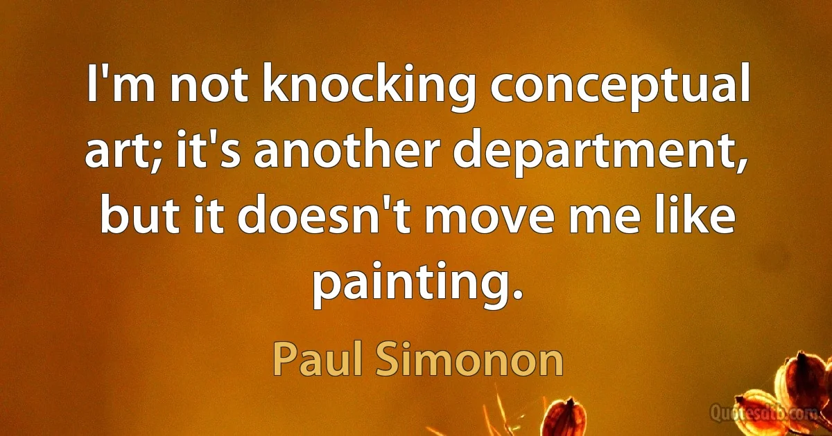 I'm not knocking conceptual art; it's another department, but it doesn't move me like painting. (Paul Simonon)