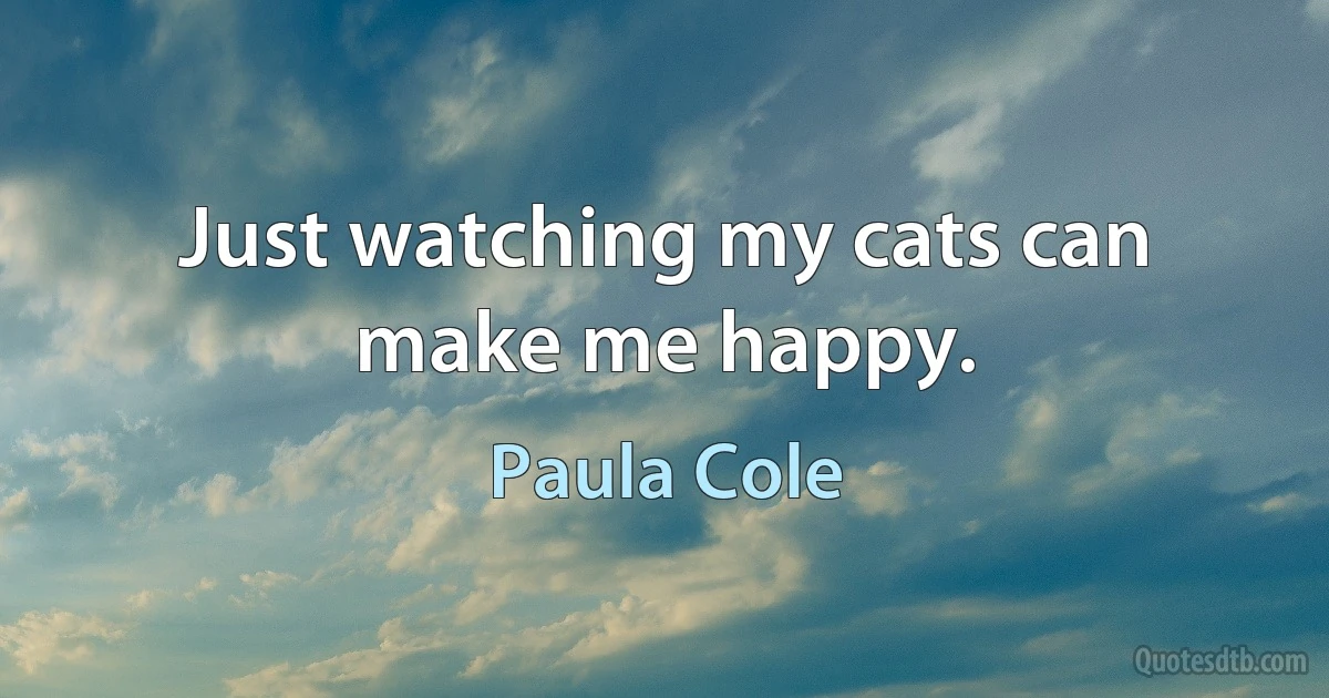 Just watching my cats can make me happy. (Paula Cole)