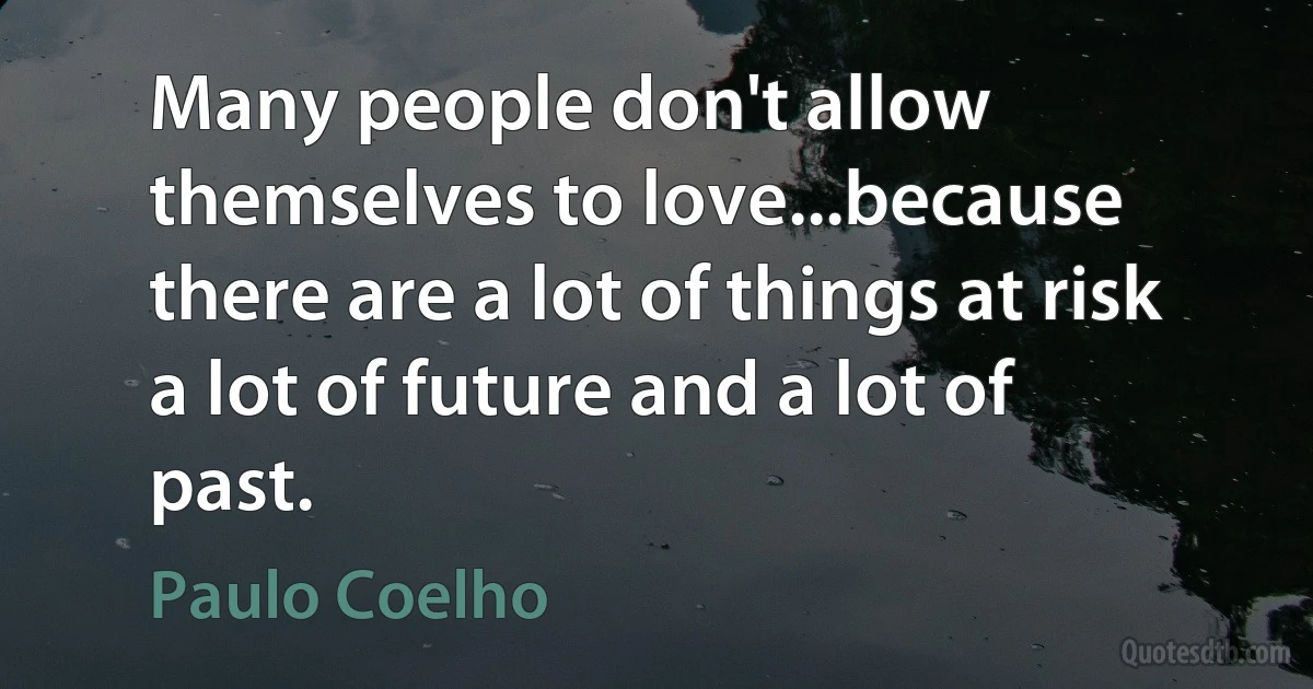 Many people don't allow themselves to love...because there are a lot of things at risk a lot of future and a lot of past. (Paulo Coelho)