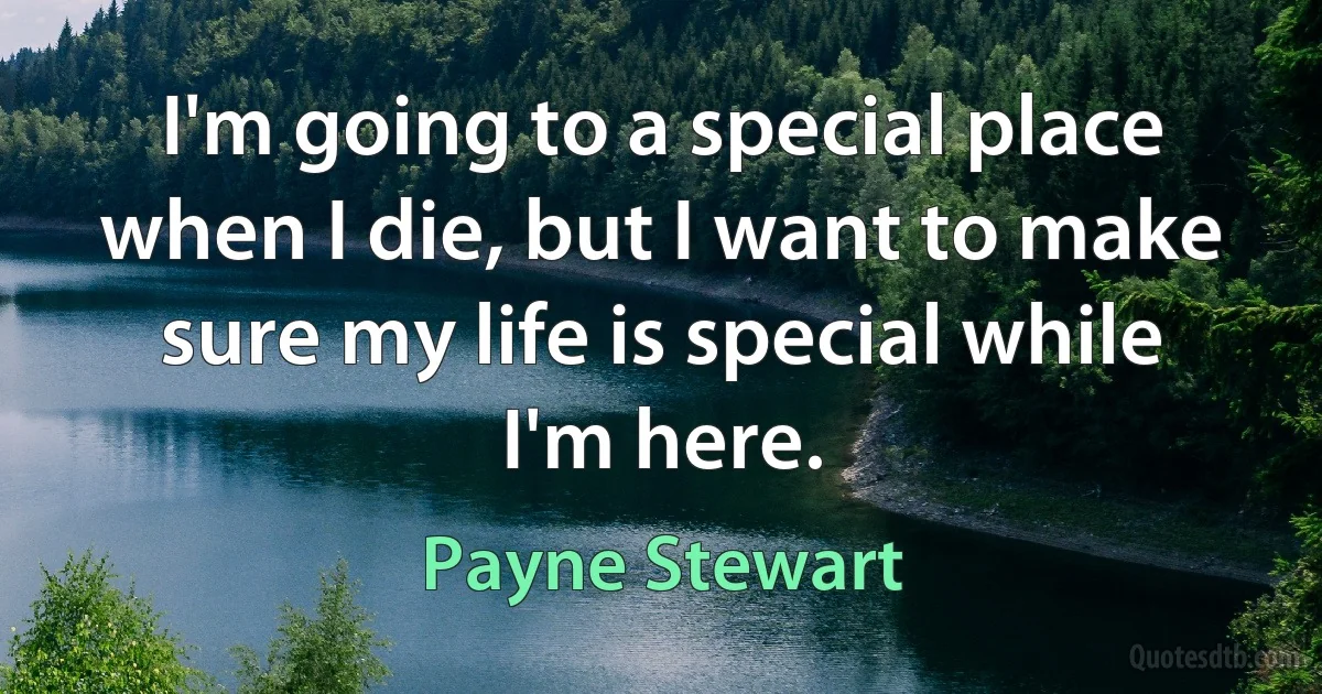 I'm going to a special place when I die, but I want to make sure my life is special while I'm here. (Payne Stewart)