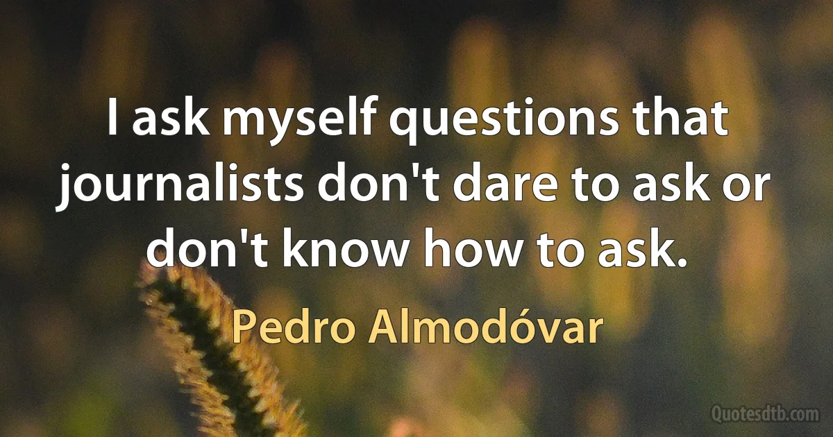 I ask myself questions that journalists don't dare to ask or don't know how to ask. (Pedro Almodóvar)