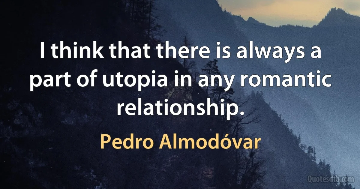 I think that there is always a part of utopia in any romantic relationship. (Pedro Almodóvar)