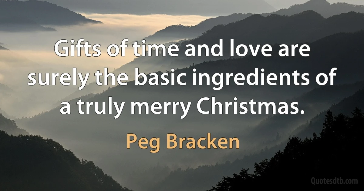 Gifts of time and love are surely the basic ingredients of a truly merry Christmas. (Peg Bracken)