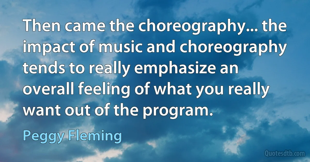 Then came the choreography... the impact of music and choreography tends to really emphasize an overall feeling of what you really want out of the program. (Peggy Fleming)