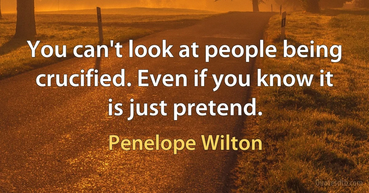 You can't look at people being crucified. Even if you know it is just pretend. (Penelope Wilton)