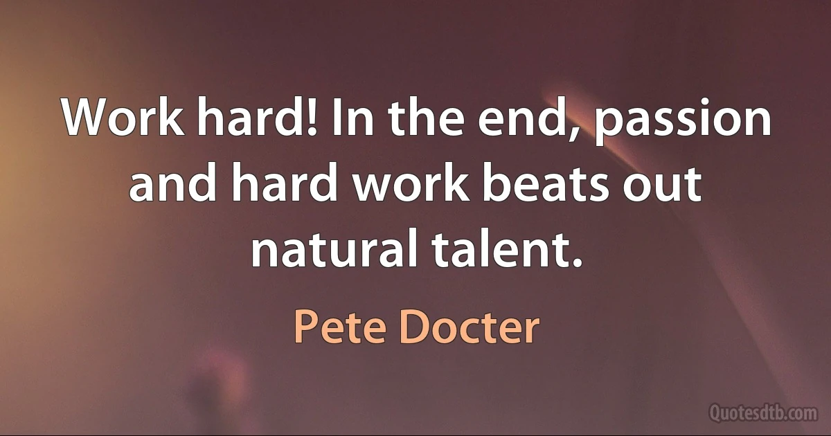 Work hard! In the end, passion and hard work beats out natural talent. (Pete Docter)