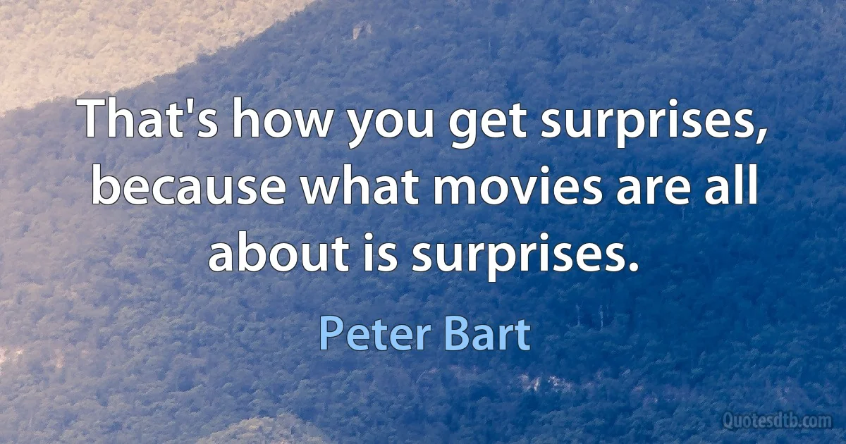 That's how you get surprises, because what movies are all about is surprises. (Peter Bart)