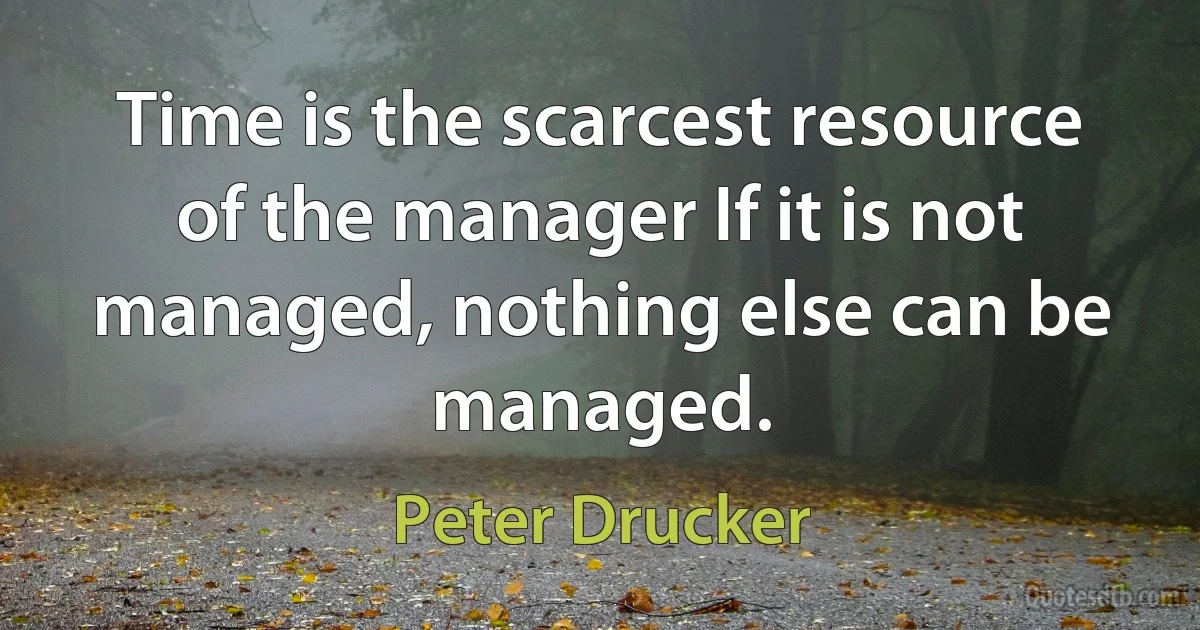 Time is the scarcest resource of the manager If it is not managed, nothing else can be managed. (Peter Drucker)