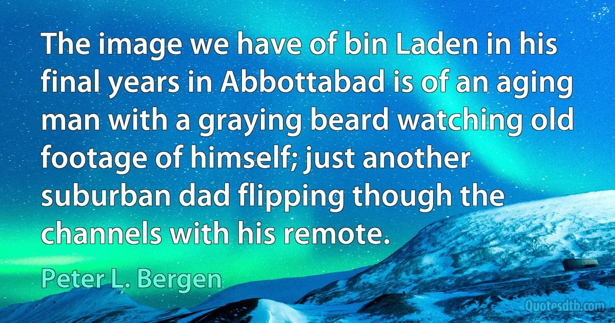 The image we have of bin Laden in his final years in Abbottabad is of an aging man with a graying beard watching old footage of himself; just another suburban dad flipping though the channels with his remote. (Peter L. Bergen)