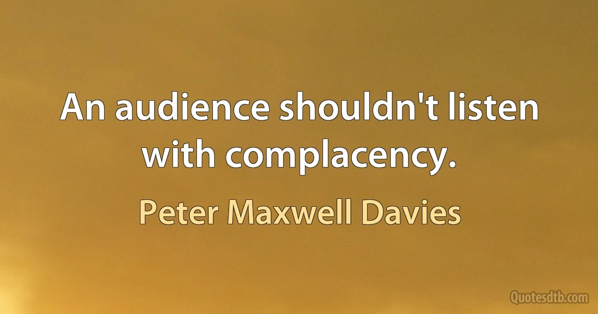 An audience shouldn't listen with complacency. (Peter Maxwell Davies)