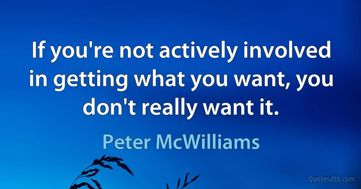 If you're not actively involved in getting what you want, you don't really want it. (Peter McWilliams)