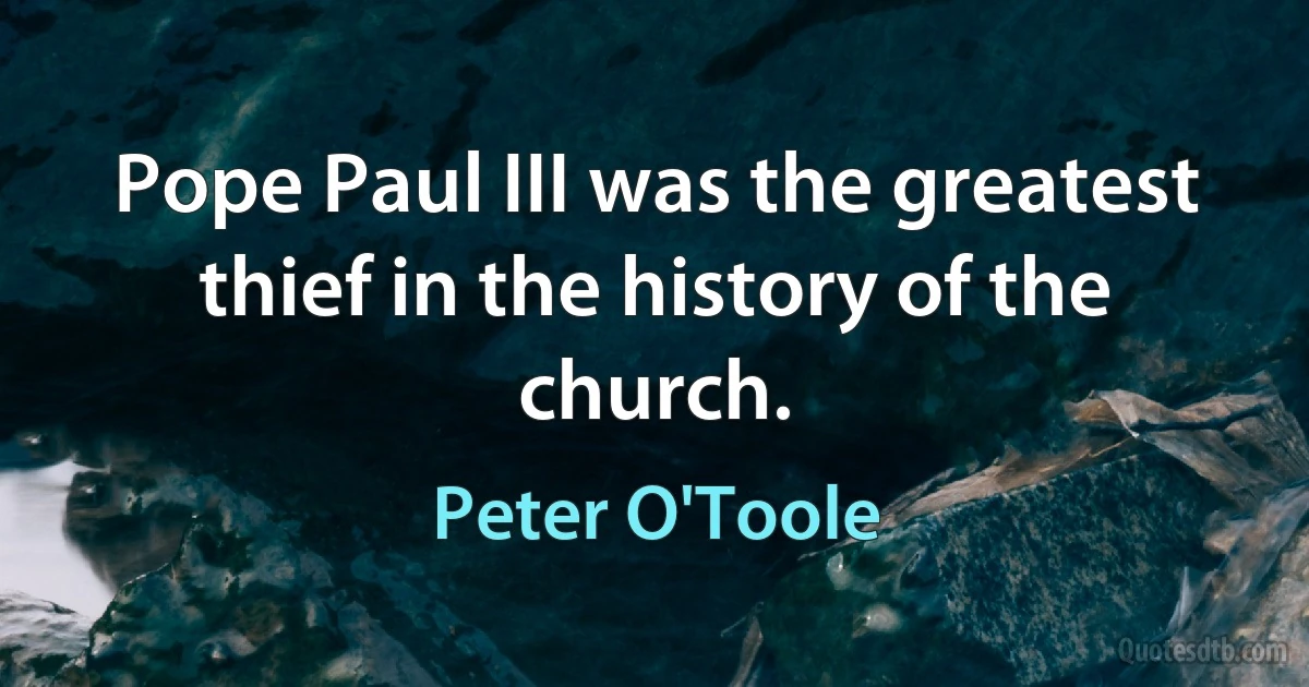 Pope Paul III was the greatest thief in the history of the church. (Peter O'Toole)