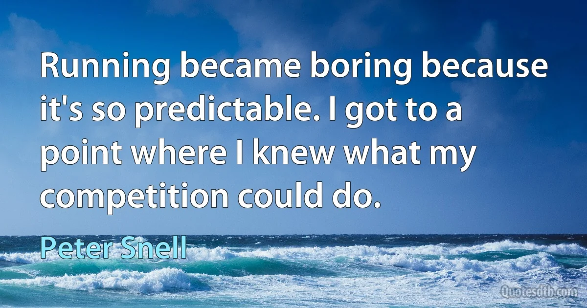 Running became boring because it's so predictable. I got to a point where I knew what my competition could do. (Peter Snell)