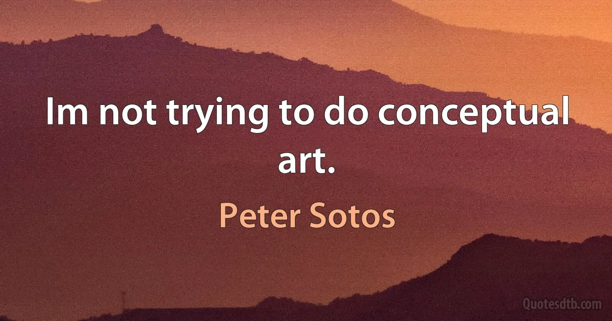 Im not trying to do conceptual art. (Peter Sotos)