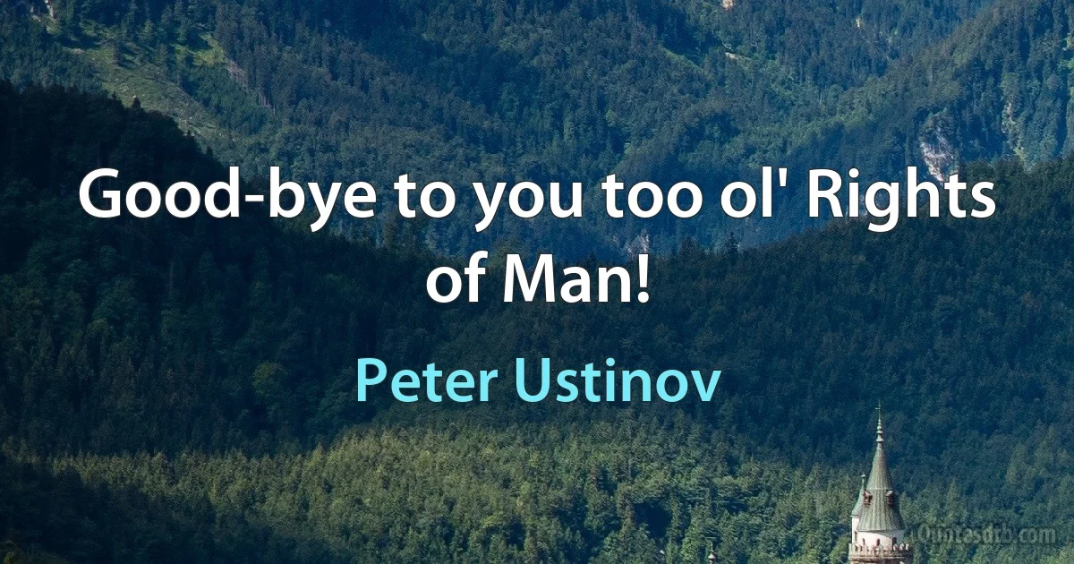 Good-bye to you too ol' Rights of Man! (Peter Ustinov)