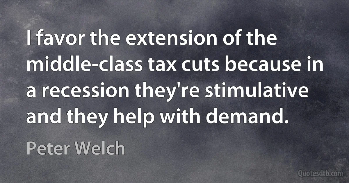 I favor the extension of the middle-class tax cuts because in a recession they're stimulative and they help with demand. (Peter Welch)