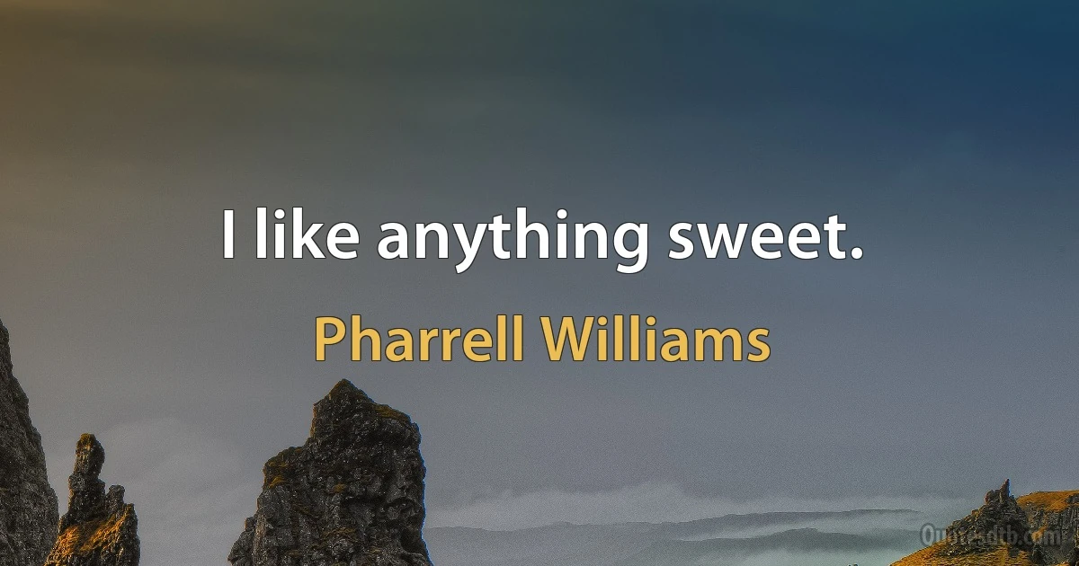 I like anything sweet. (Pharrell Williams)